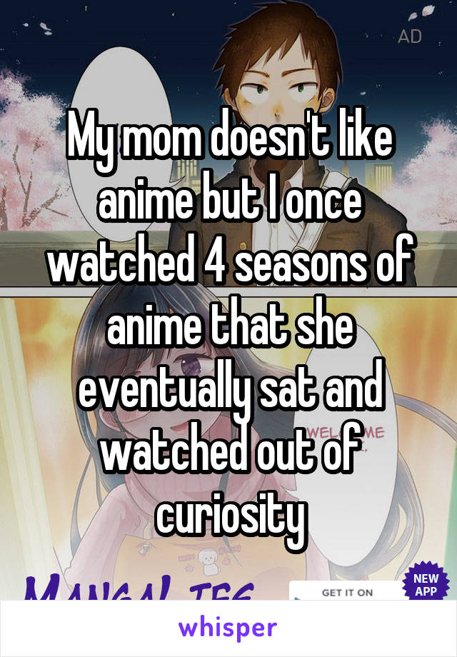 My mom doesn't like anime but I once watched 4 seasons of anime that she eventually sat and watched out of curiosity