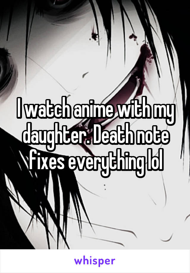 I watch anime with my daughter. Death note fixes everything lol