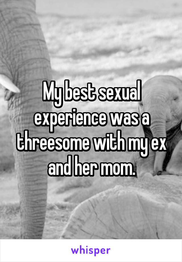 My best sexual experience was a threesome with my ex and her mom.