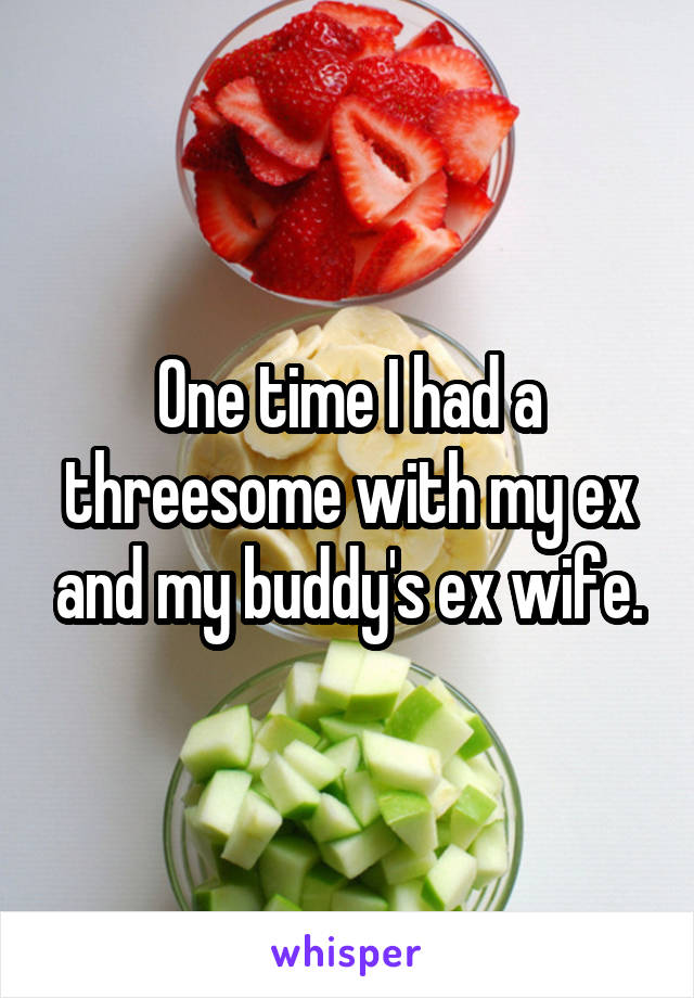 One time I had a threesome with my ex and my buddy's ex wife.