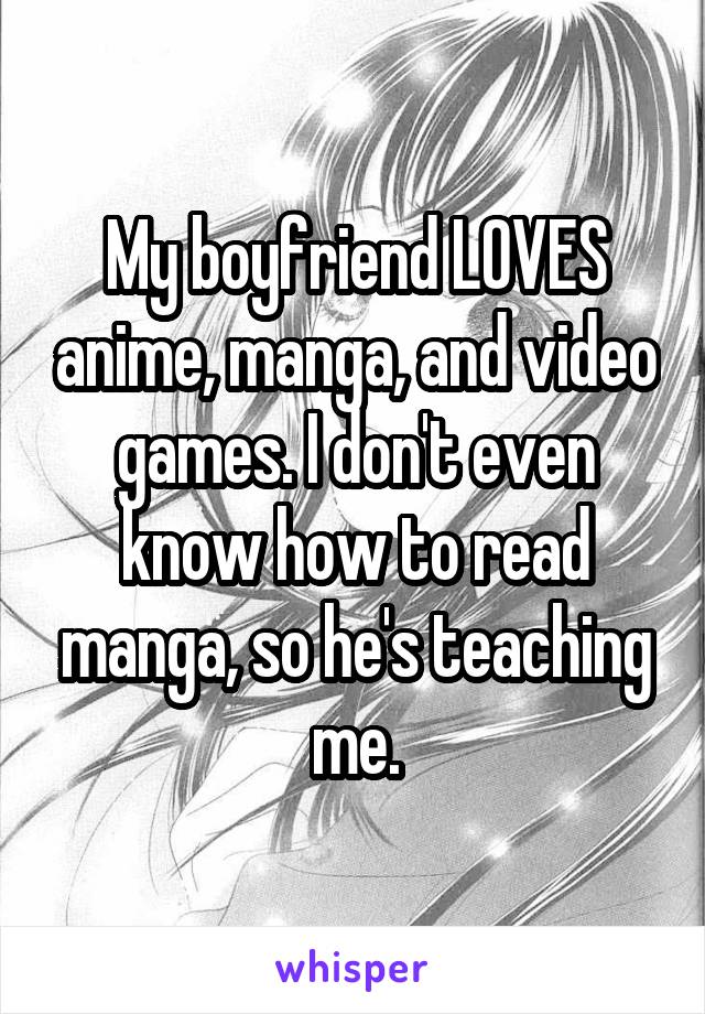 My boyfriend LOVES anime, manga, and video games. I don't even know how to read manga, so he's teaching me.