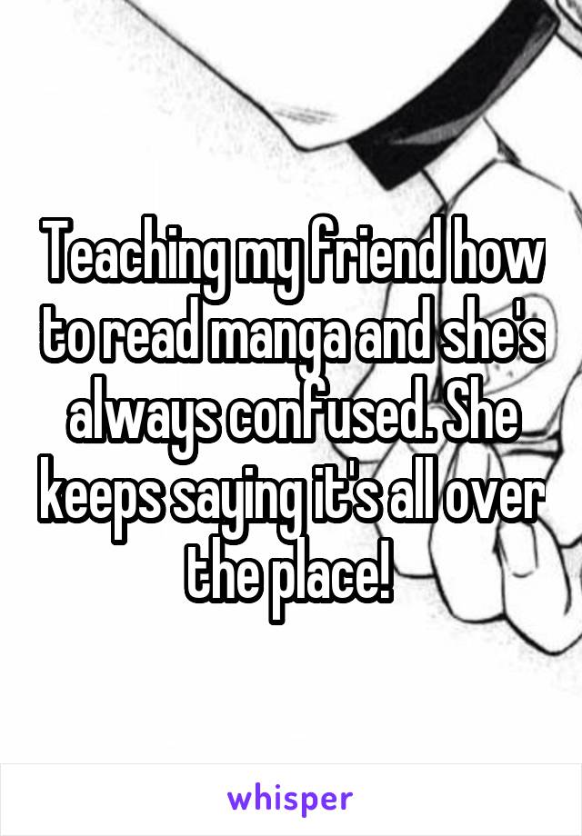 Teaching my friend how to read manga and she's always confused. She keeps saying it's all over the place! 