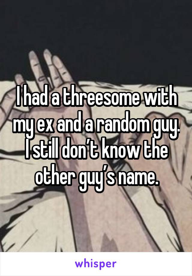 I had a threesome with my ex and a random guy. I still don’t know the other guy’s name.