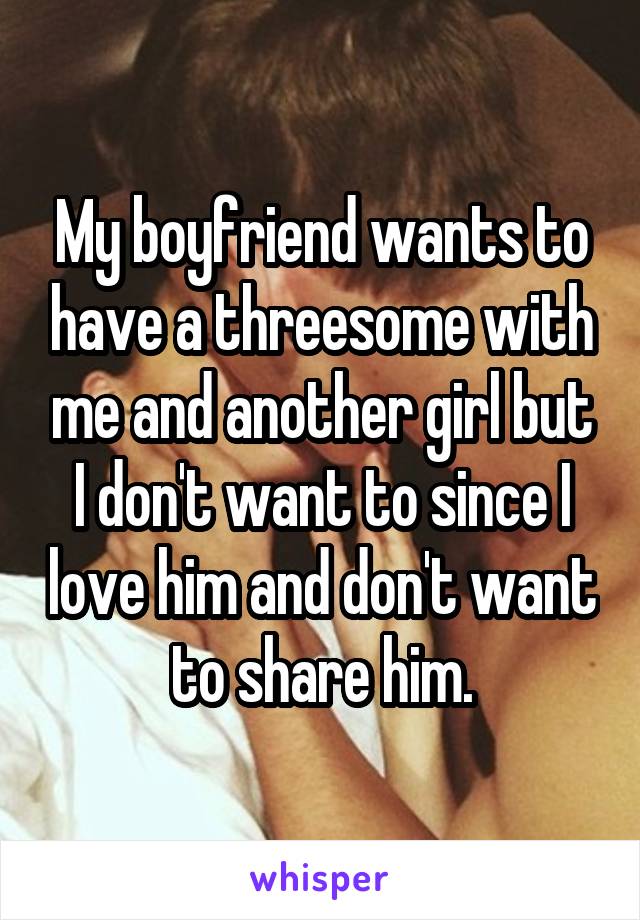 My boyfriend wants to have a threesome with me and another girl but I don't want to since I love him and don't want to share him.