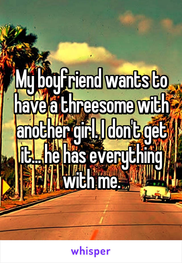 My boyfriend wants to have a threesome with another girl. I don't get it... he has everything with me.