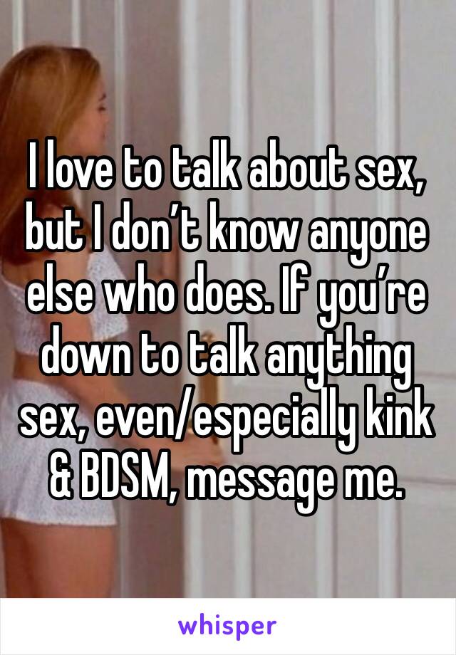 I love to talk about sex, but I don’t know anyone else who does. If you’re down to talk anything sex, even/especially kink & BDSM, message me. 