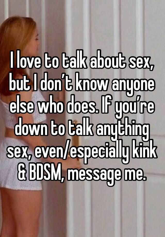 I love to talk about sex, but I don’t know anyone else who does. If you’re down to talk anything sex, even/especially kink & BDSM, message me. 