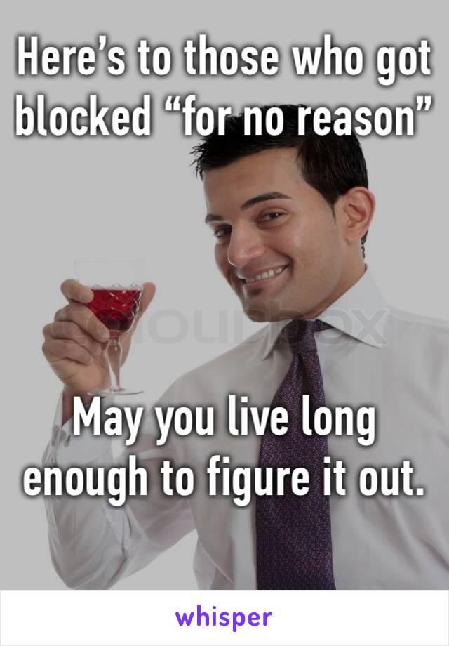 Here’s to those who got blocked “for no reason”




May you live long enough to figure it out.