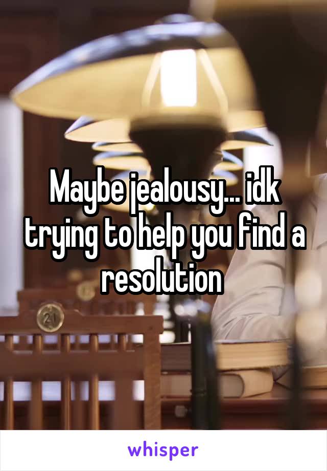 Maybe jealousy... idk trying to help you find a resolution 