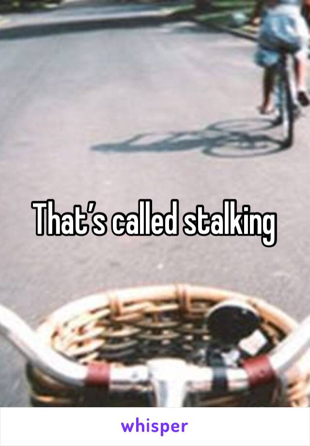 That’s called stalking 