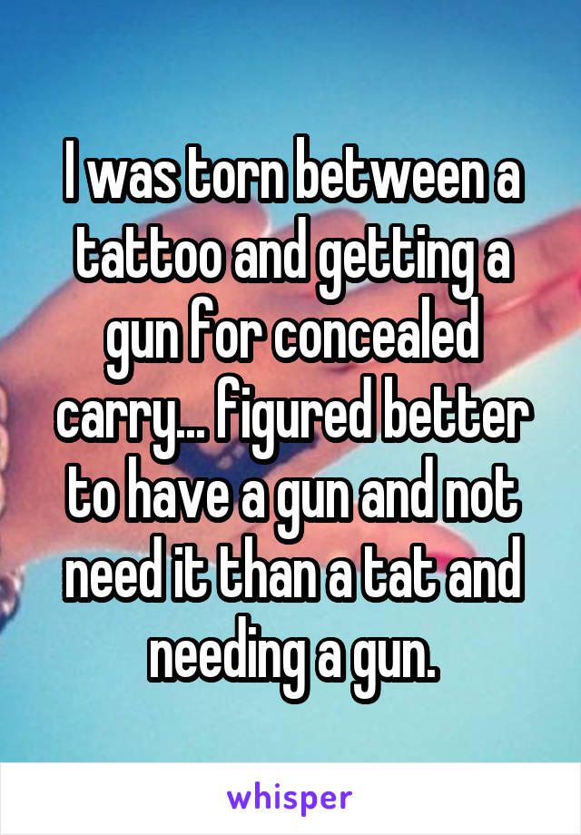 I was torn between a tattoo and getting a gun for concealed carry... figured better to have a gun and not need it than a tat and needing a gun.