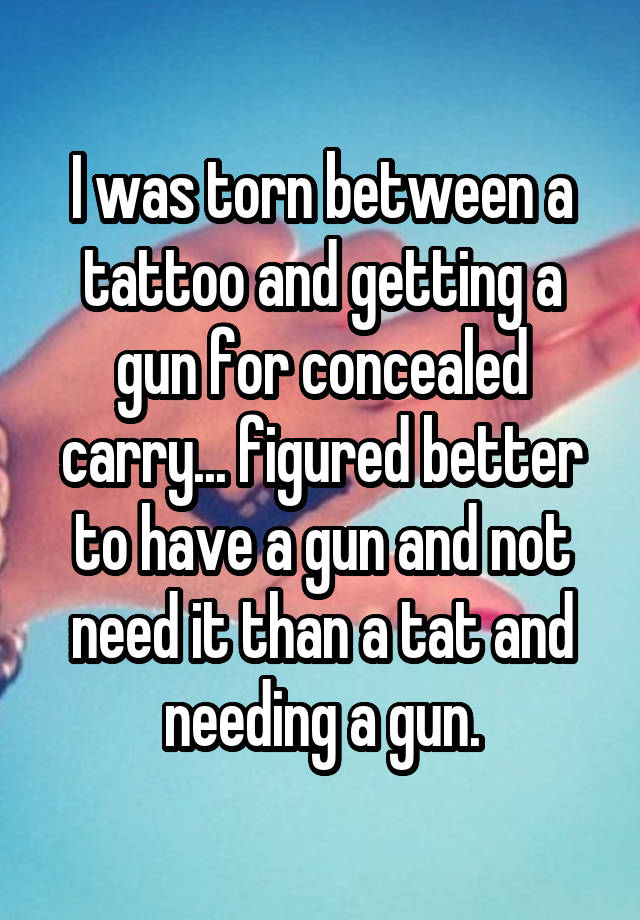 I was torn between a tattoo and getting a gun for concealed carry... figured better to have a gun and not need it than a tat and needing a gun.