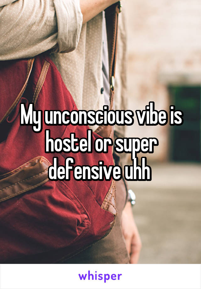 My unconscious vibe is hostel or super defensive uhh 