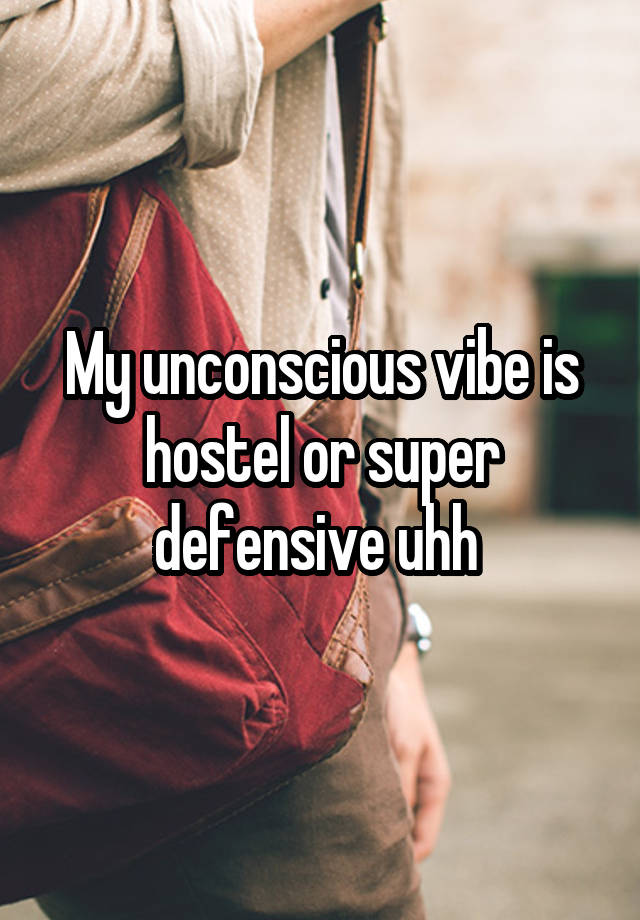 My unconscious vibe is hostel or super defensive uhh 