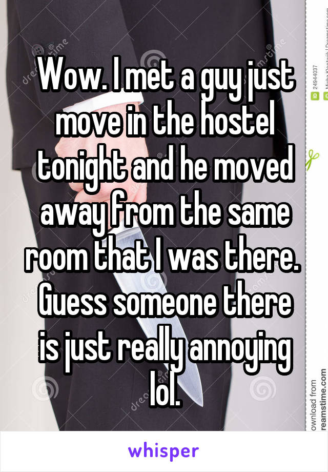 Wow. I met a guy just move in the hostel tonight and he moved away from the same room that I was there. 
Guess someone there is just really annoying lol.