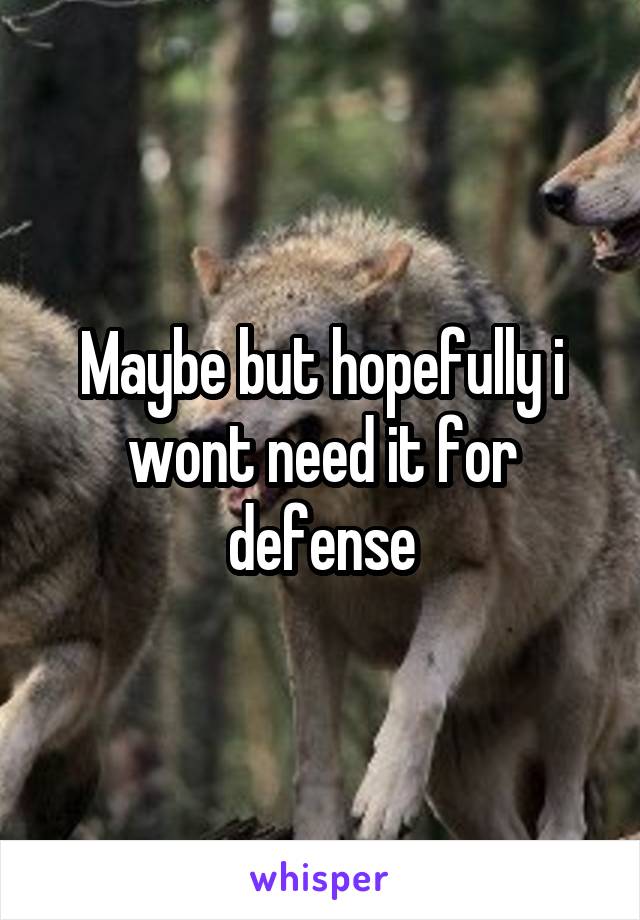 Maybe but hopefully i wont need it for defense