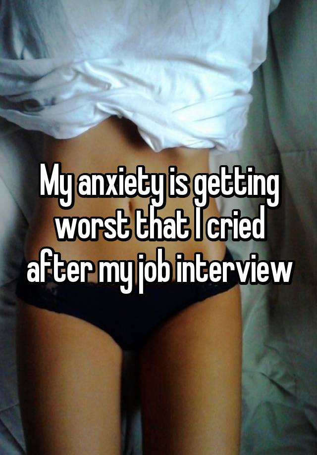 My anxiety is getting worst that I cried after my job interview