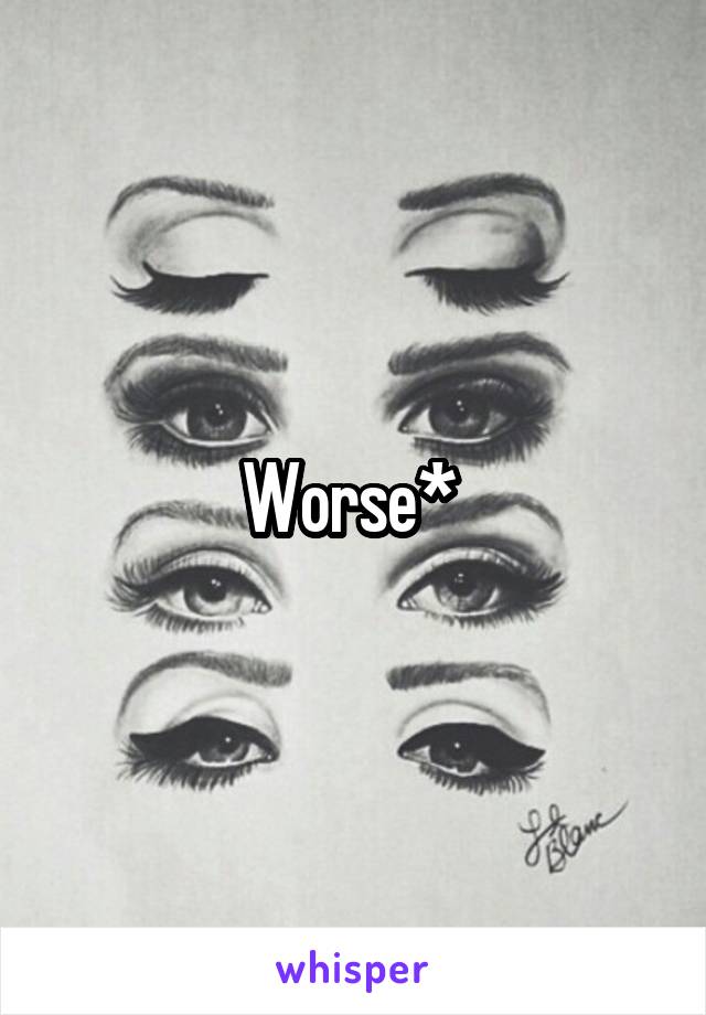 Worse* 