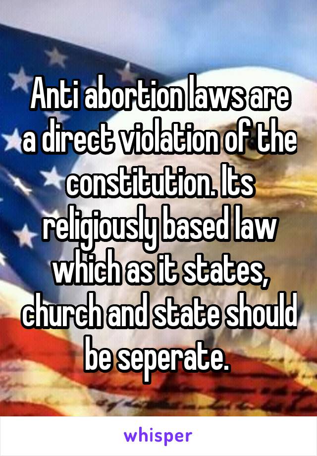 Anti abortion laws are a direct violation of the constitution. Its religiously based law which as it states, church and state should be seperate. 