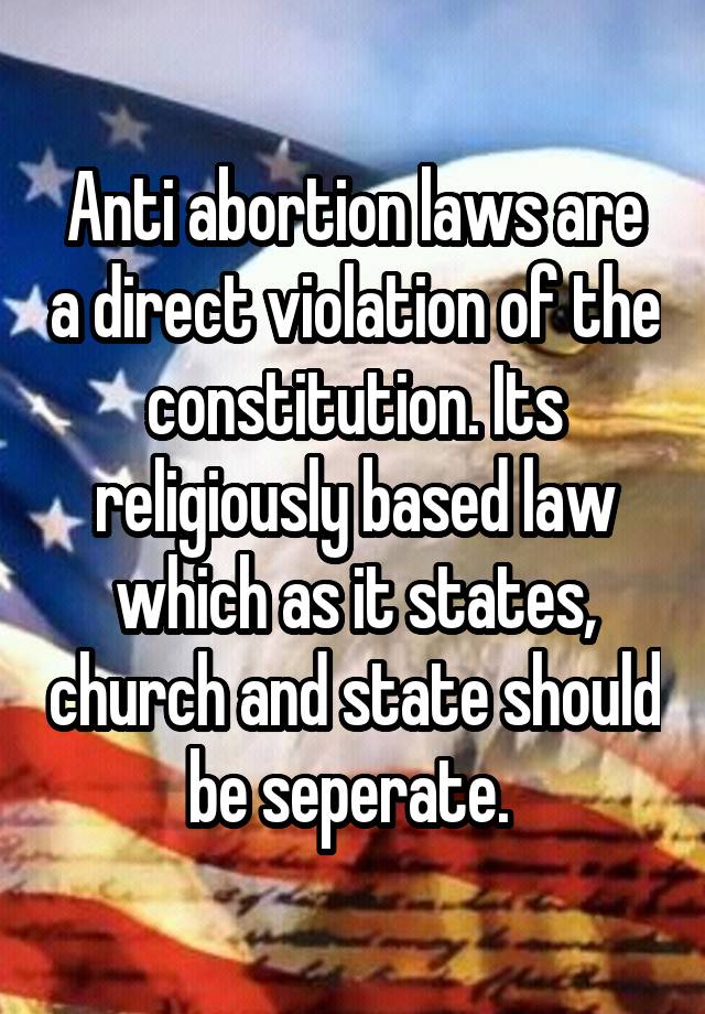 Anti abortion laws are a direct violation of the constitution. Its religiously based law which as it states, church and state should be seperate. 