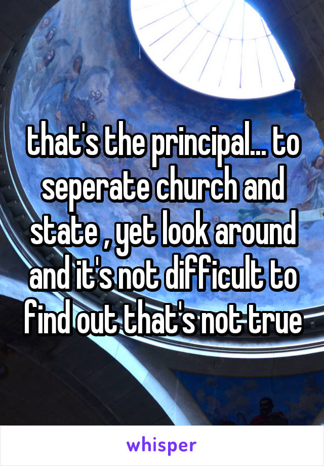 that's the principal... to seperate church and state , yet look around and it's not difficult to find out that's not true