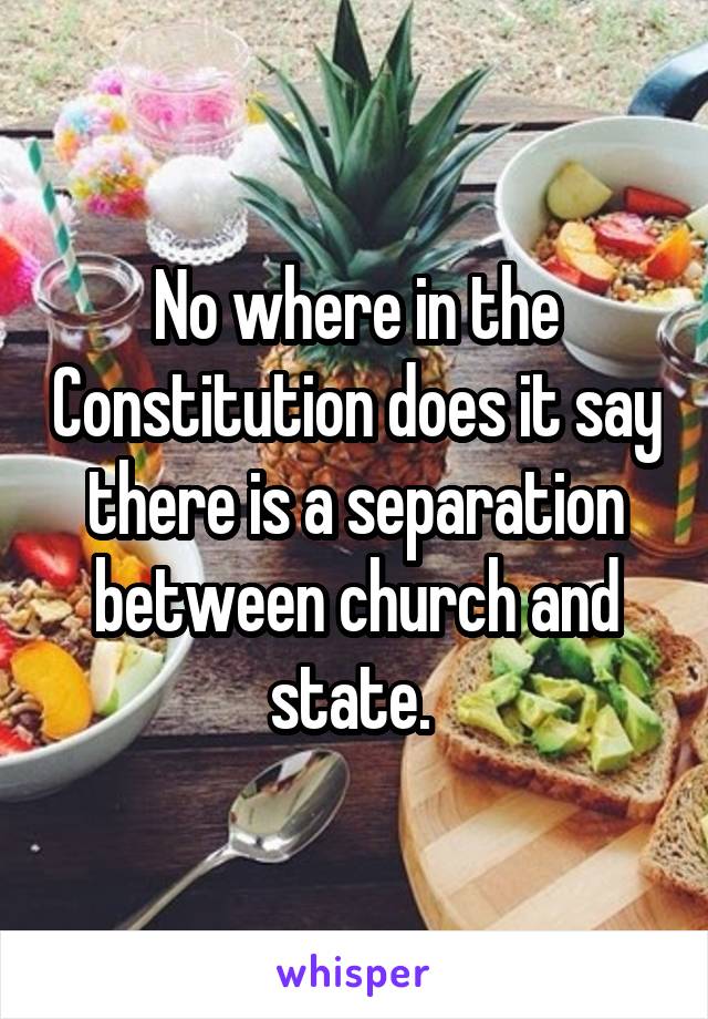 No where in the Constitution does it say there is a separation between church and state. 