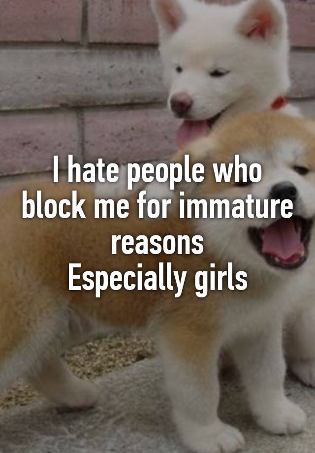 I hate people who block me for immature reasons
Especially girls