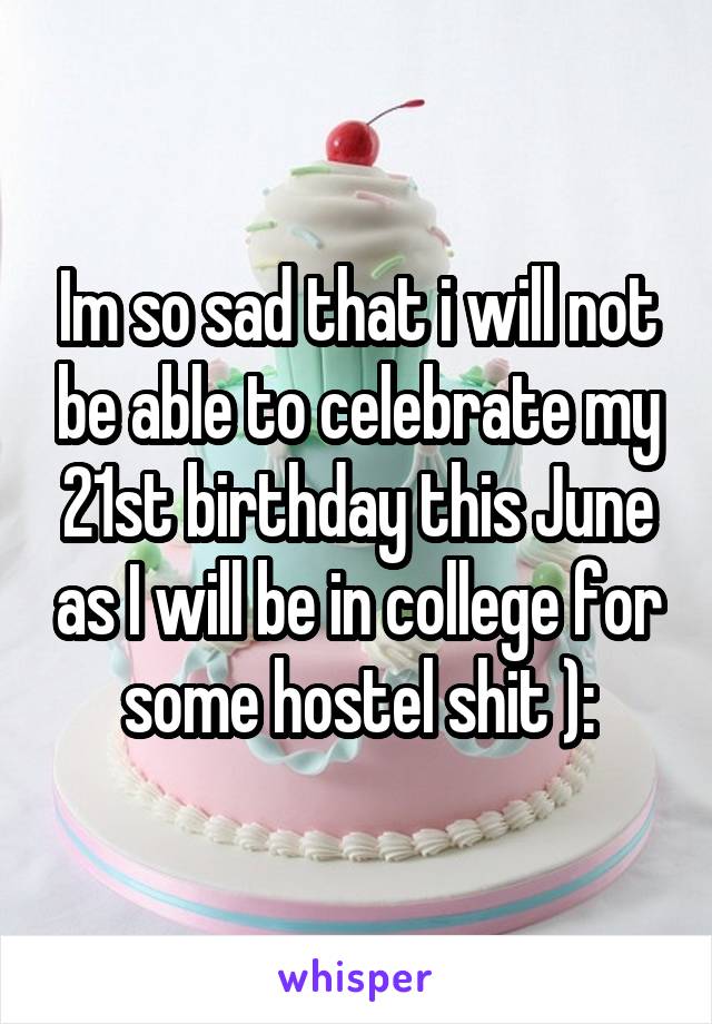 Im so sad that i will not be able to celebrate my 21st birthday this June as I will be in college for some hostel shit ):