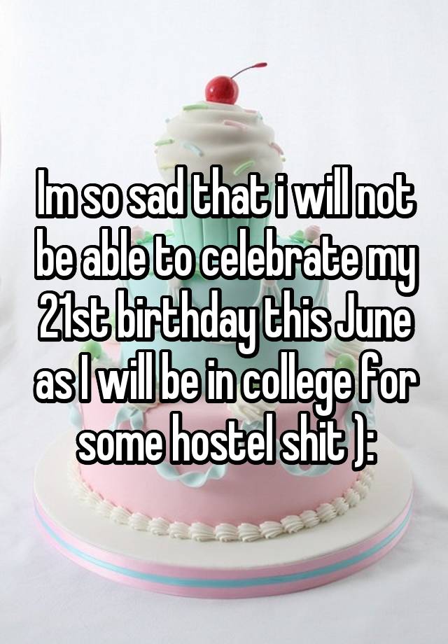 Im so sad that i will not be able to celebrate my 21st birthday this June as I will be in college for some hostel shit ):