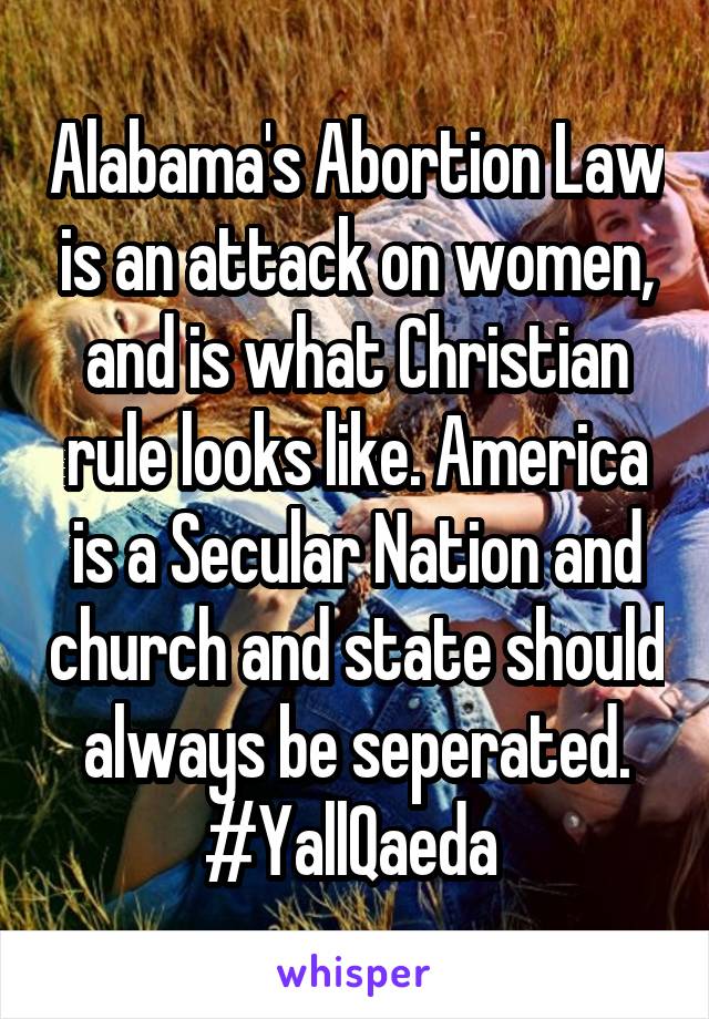 Alabama's Abortion Law is an attack on women, and is what Christian rule looks like. America is a Secular Nation and church and state should always be seperated. #YallQaeda 