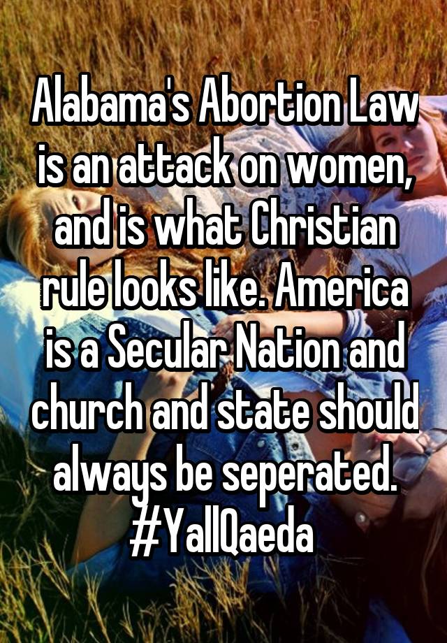 Alabama's Abortion Law is an attack on women, and is what Christian rule looks like. America is a Secular Nation and church and state should always be seperated. #YallQaeda 