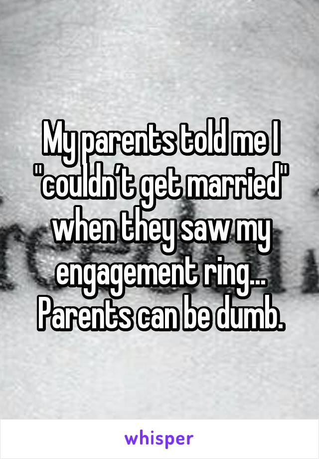 My parents told me I "couldn’t get married" when they saw my engagement ring...
Parents can be dumb.