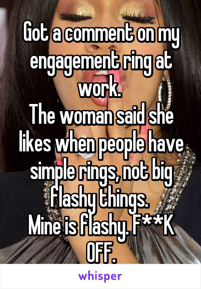 Got a comment on my engagement ring at work. 
The woman said she likes when people have simple rings, not big flashy things. 
Mine is flashy. F**K OFF.