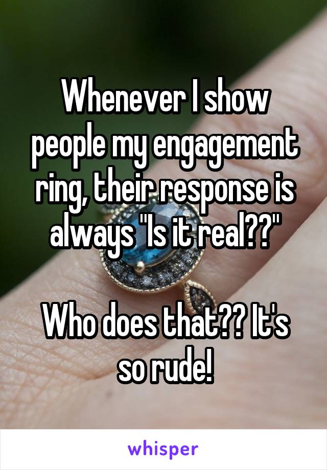 Whenever I show people my engagement ring, their response is always "Is it real??"

Who does that?? It's so rude!