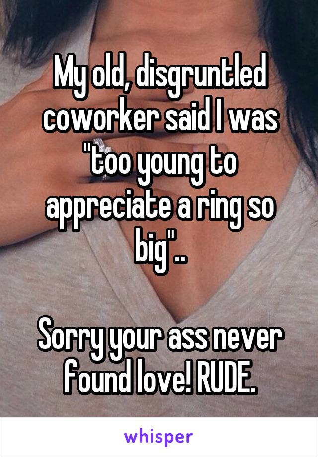 My old, disgruntled coworker said I was "too young to appreciate a ring so big"..

Sorry your ass never found love! RUDE.