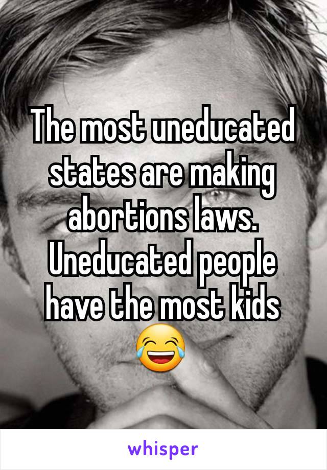 The most uneducated states are making abortions laws. Uneducated people have the most kids😂 