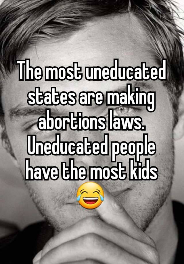 The most uneducated states are making abortions laws. Uneducated people have the most kids😂 