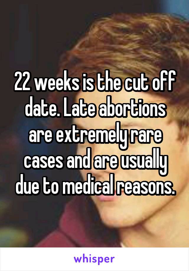 22 weeks is the cut off date. Late abortions are extremely rare cases and are usually due to medical reasons.