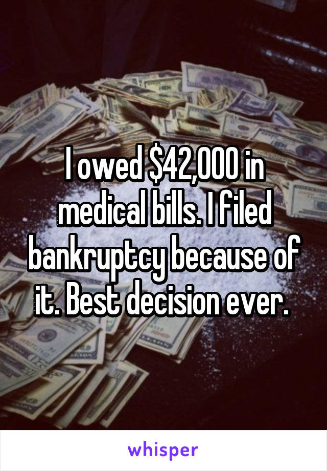 I owed $42,000 in medical bills. I filed bankruptcy because of it. Best decision ever. 