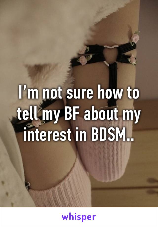 I’m not sure how to
tell my BF about my
interest in BDSM..