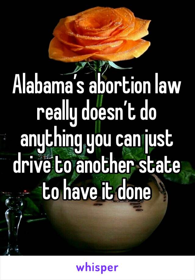 Alabama’s abortion law really doesn’t do anything you can just drive to another state to have it done 