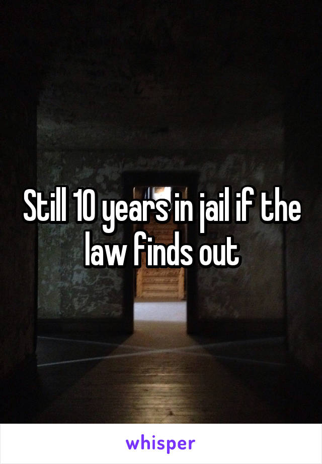 Still 10 years in jail if the law finds out