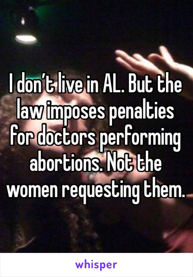 I don’t live in AL. But the law imposes penalties for doctors performing abortions. Not the women requesting them. 