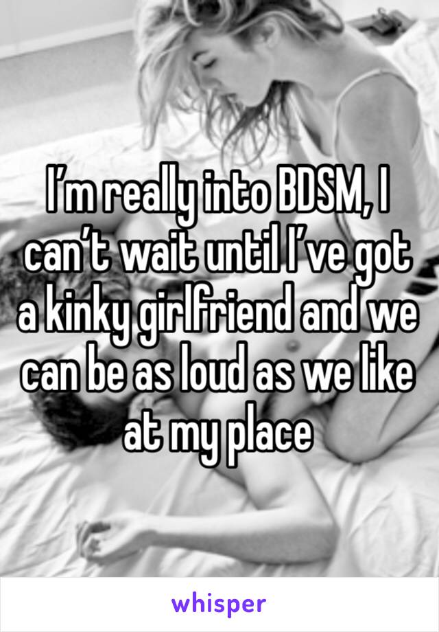 I’m really into BDSM, I can’t wait until I’ve got a kinky girlfriend and we can be as loud as we like at my place 