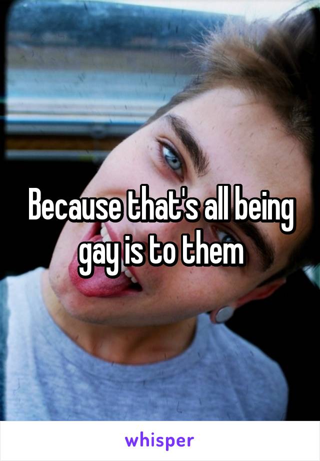 Because that's all being gay is to them