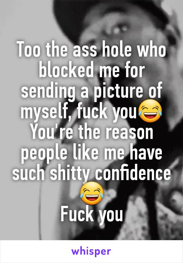 Too the ass hole who blocked me for sending a picture of myself, fuck you😂 You're the reason people like me have such shitty confidence😂
Fuck you