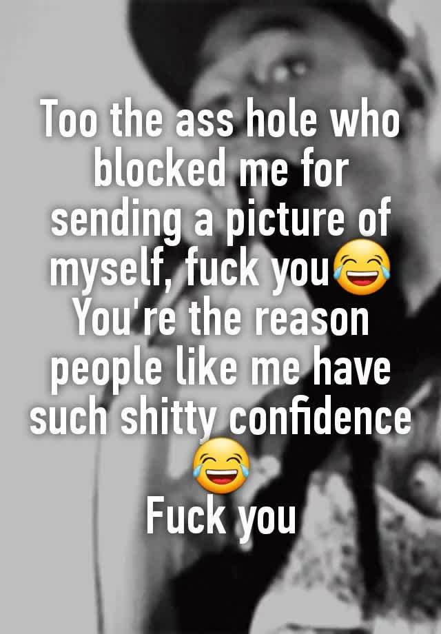 Too the ass hole who blocked me for sending a picture of myself, fuck you😂 You're the reason people like me have such shitty confidence😂
Fuck you