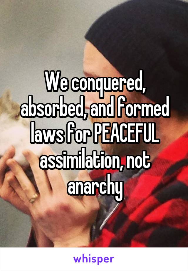 We conquered, absorbed, and formed laws for PEACEFUL assimilation, not anarchy