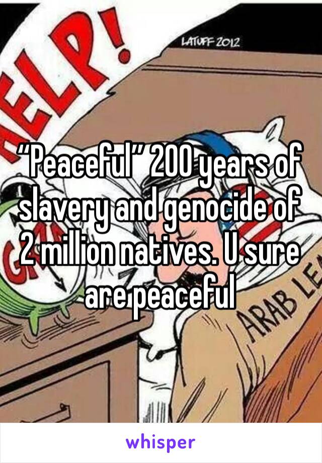 “Peaceful” 200 years of slavery and genocide of 2 million natives. U sure are peaceful 