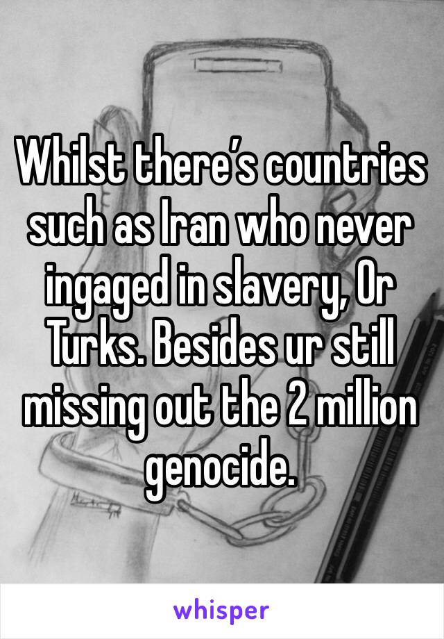 Whilst there’s countries such as Iran who never ingaged in slavery, Or Turks. Besides ur still missing out the 2 million genocide.